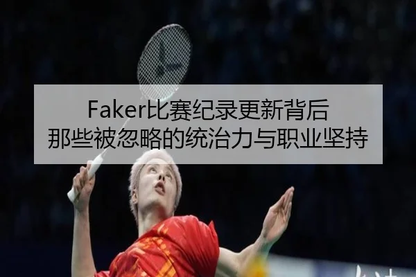 Faker比赛纪录更新背后 那些被忽略的统治力与职业坚持