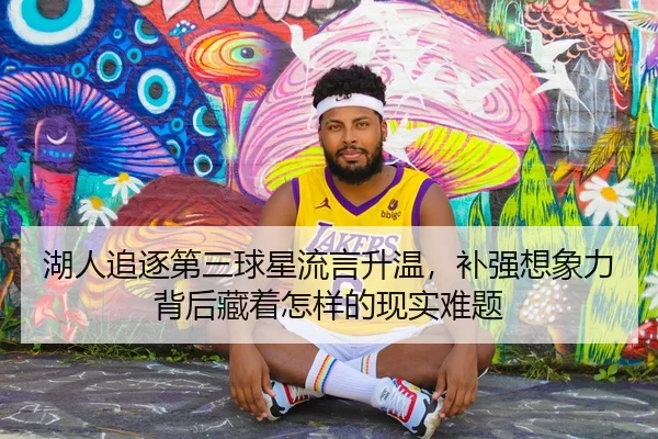 湖人追逐第三球星流言升温，补强想象力背后藏着怎样的现实难题