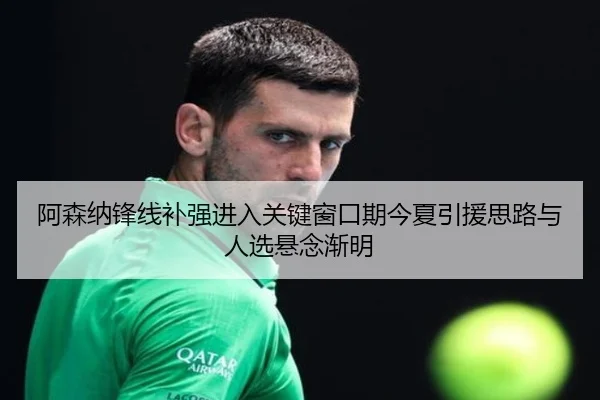 阿森纳锋线补强进入关键窗口期今夏引援思路与人选悬念渐明